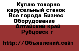 Куплю токарно-карусельный станок - Все города Бизнес » Оборудование   . Алтайский край,Рубцовск г.